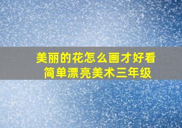 美丽的花怎么画才好看 简单漂亮美术三年级